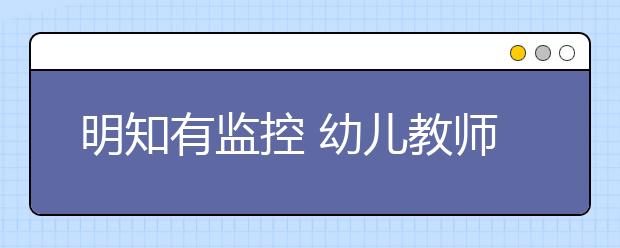 明知有监控 幼儿教师为何还敢虐童？