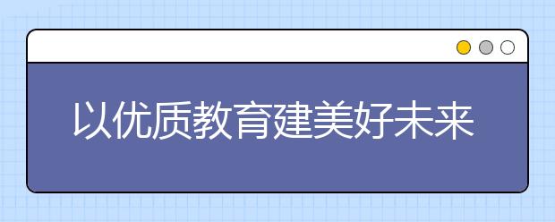 以?xún)?yōu)質(zhì)教育建美好未來(lái)