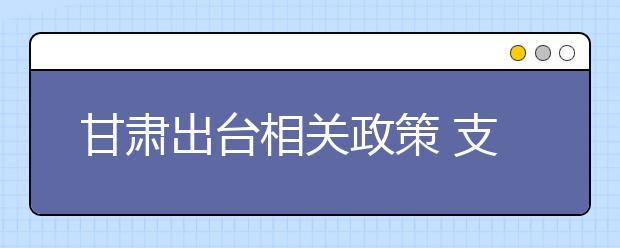 甘肅出臺(tái)相關(guān)政策 支持民辦教育發(fā)展