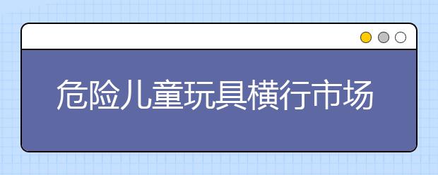 危险儿童玩具横行市场 儿童安全谁保障？