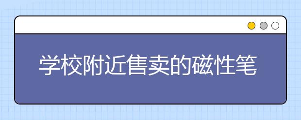 學(xué)校附近售賣的磁性筆為“三無”產(chǎn)品 安全隱患要注意！