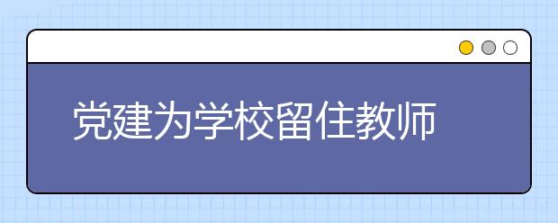 黨建為學校留住教師 為學校發(fā)展提供動力