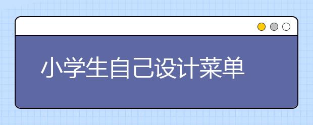 小学生自己设计菜单 酸甜口味的菜受青睐