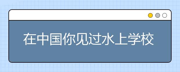 在中國(guó)你見(jiàn)過(guò)水上學(xué)校嗎？ 廣州就存在！！