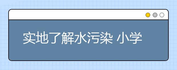 实地了解水污染 小学生进行“野外科考”