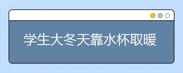學(xué)生大冬天靠水杯取暖 當(dāng)?shù)卣块T(mén)在做什么？