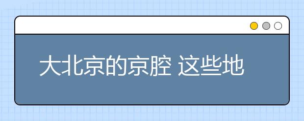 大北京的京腔 這些地名的“京味兒”你都會(huì)念嗎？