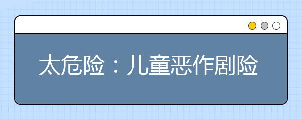太危險：兒童惡作劇險致同學(xué)喪命