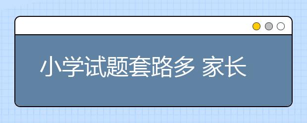 小學(xué)試題套路多 家長(zhǎng)吐槽;現(xiàn)在孩子可真累！