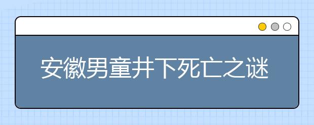 安徽男童井下死亡之謎：監(jiān)控盲區(qū)的豎井 肩比井口寬