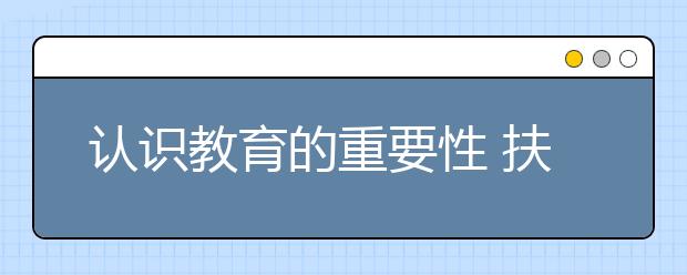 认识教育的重要性 扶贫和扶智相结合