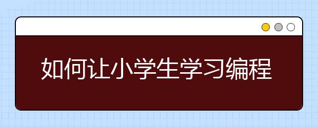 如何让小学生学习编程 编程一小时活动正式启动