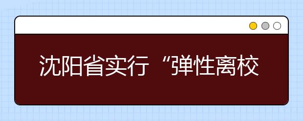 沈陽省實行“彈性離?！?教育服務從課上延伸到課外