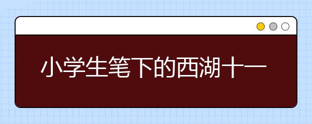 小学生笔下的西湖十一景 孩子的想象插上了翅膀