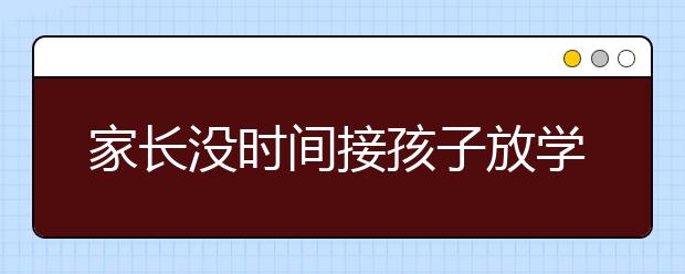 家長沒時間接孩子放學 孩子晚托問題怎么辦？