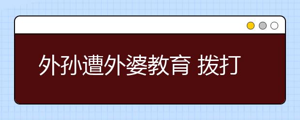 外孙遭外婆教育 拨打110称“遭遇家庭暴力”