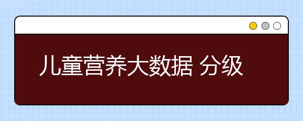 兒童營養(yǎng)大數(shù)據(jù) 分級補充營養(yǎng)更關(guān)鍵