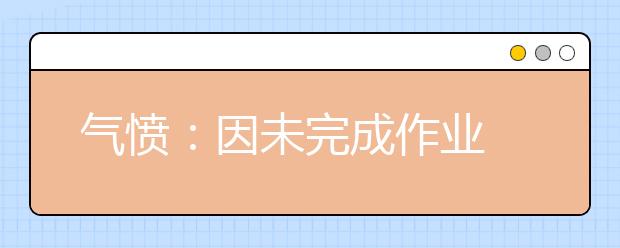 气愤：因未完成作业 老师连续三天边打孩子400下！