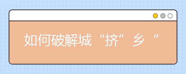 如何破解城“挤”乡“空”难题 城乡教育何时才能平衡？