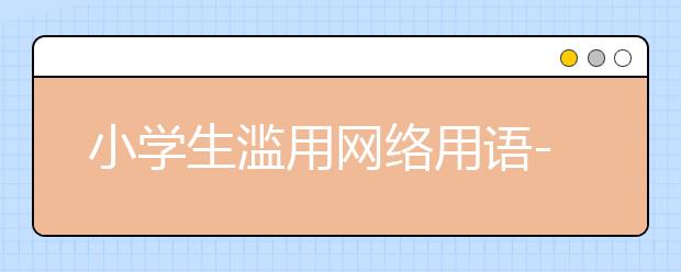 小學(xué)生濫用網(wǎng)絡(luò)用語-切莫小看網(wǎng)絡(luò)用語的危害！