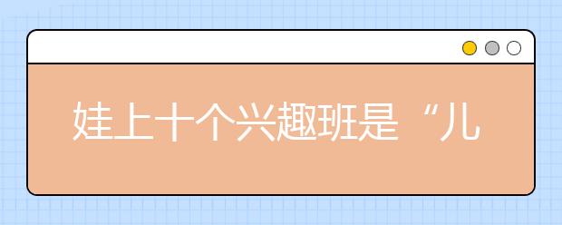 娃上十個興趣班是“兒童社交”？哪里來的謬論！