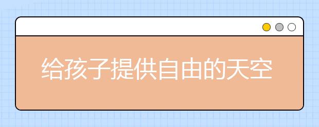 給孩子提供自由的天空 讓他們以“赤子之心”面對世界