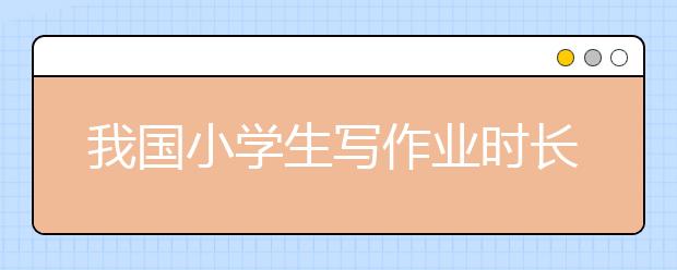 我國小學生寫作業(yè)時長是全球水平的3倍 如何為小學生減負成關鍵！