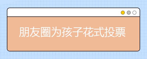朋友圈為孩子花式投票 花錢買禮物抵票數(shù)怎么變這樣？
