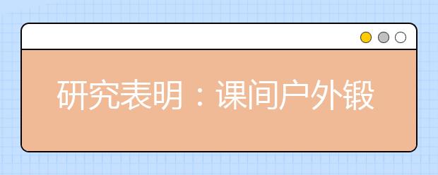 研究表明：课间户外锻炼有益儿童身心健康！