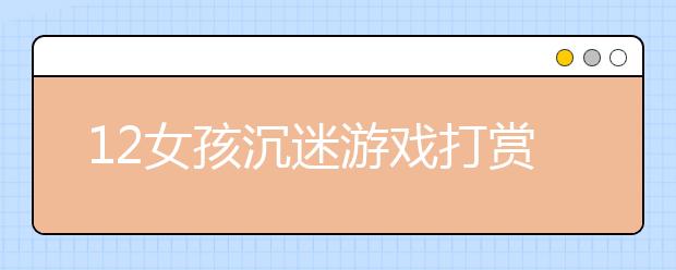 12女孩沉迷游戲打賞主播 8天花掉媽媽半年工資！