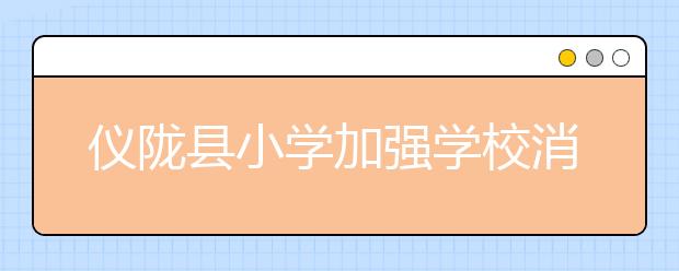 仪陇县小学加强学校消防安全 提升师生安全意识