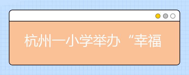 杭州一小學(xué)舉辦“幸福心理節(jié)” 聽(tīng)聽(tīng)孩子的心理話
