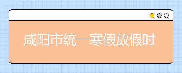 咸阳市统一寒假放假时间 严禁中小学违规办班补课