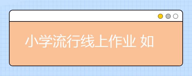 小學流行線上作業(yè) 如何規(guī)避其中“風險”待思考