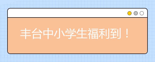 丰台中小学生福利到！中小学校将全面覆盖优质教育