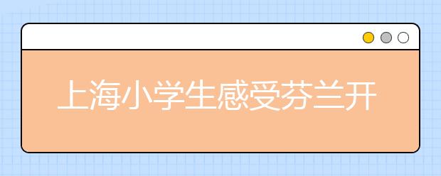 上海小学生感受芬兰开放课程 芬兰老师：成绩以外的因素更重要