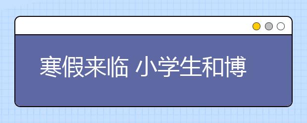 寒假来临 小学生和博物馆、纪念馆来个约会吧！