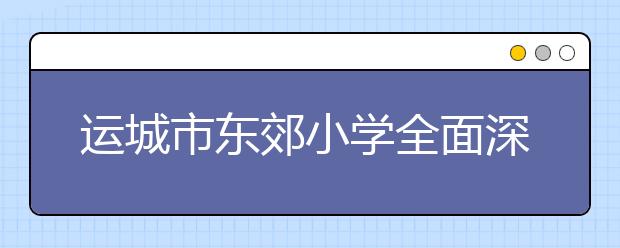 运城市东郊小学全面深化素质教育 社团建设的探索与实践