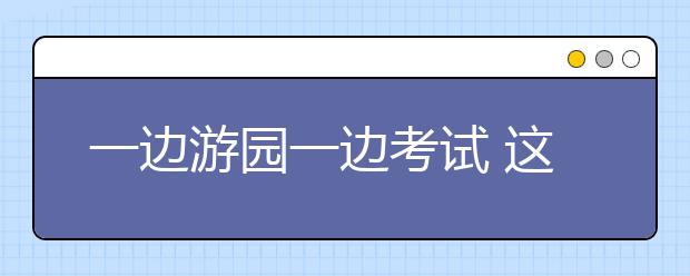 一边游园一边考试 这些小学生真是太幸福了！