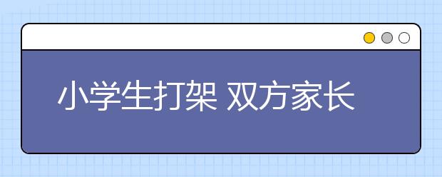 小學(xué)生打架 雙方家長(zhǎng)參與均被拘留！