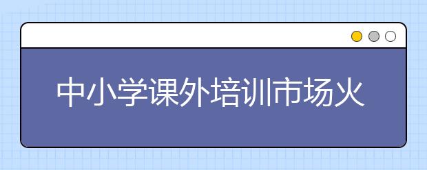 中小学课外培训市场火热 家长需警惕剧场效应