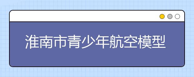 淮南市青少年航空模型比赛开始啦！各种机型飞机漫天飞舞！