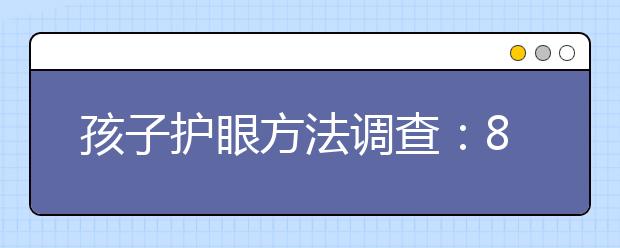 孩子護(hù)眼方法調(diào)查：83.1%受訪家長(zhǎng)會(huì)從網(wǎng)上為孩子尋找護(hù)眼方法