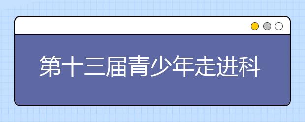 第十三屆青少年走進(jìn)科學(xué)世界“科學(xué)實(shí)驗(yàn)嘉年華”閉幕！