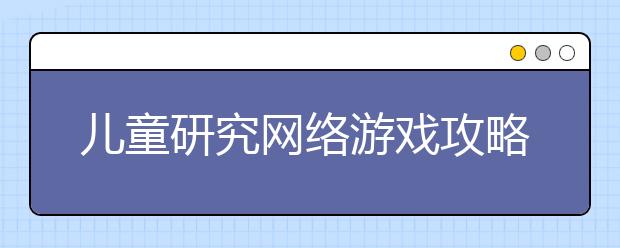 兒童研究網(wǎng)絡(luò)游戲攻略的頻率有顯著提高 兒童網(wǎng)絡(luò)安全提出新問(wèn)題