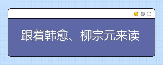 跟著韓愈、柳宗元來讀書：看書不可不擇