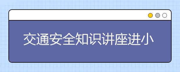 交通安全知识讲座进小学 为小学生安全保驾护航