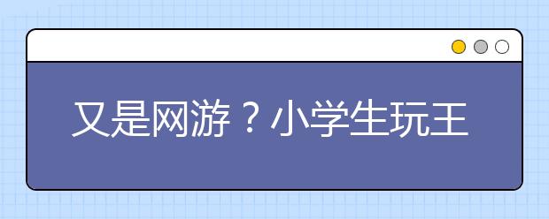 又是网游？小学生玩王者荣耀 一个半月花光妈妈一年积蓄