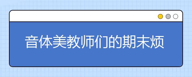 音体美教师们的期末烦恼：不少小升初家长硬要拿“优” 怎么办？