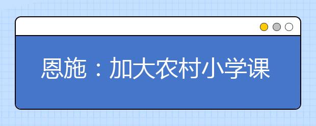 恩施：加大農(nóng)村小學(xué)課程管理力度 提高農(nóng)村小學(xué)辦學(xué)水平